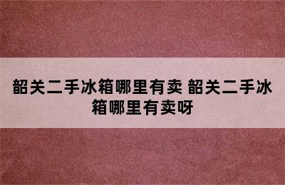 韶关二手冰箱哪里有卖 韶关二手冰箱哪里有卖呀